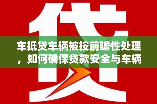 沣西车抵贷车辆被按前瞻性处理，如何确保贷款安全与车辆保值？