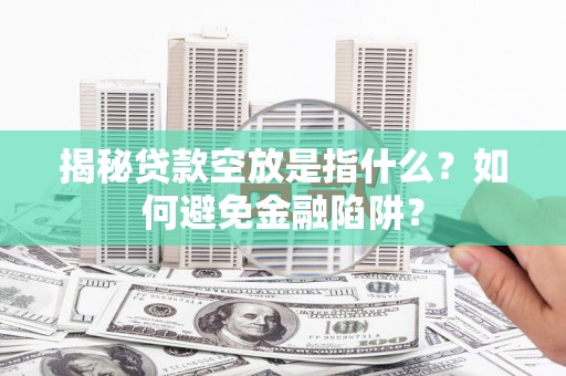 湖滨揭秘贷款空放是指什么？如何避免金融陷阱？