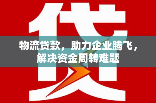 黑山物流贷款，助力企业腾飞，解决资金周转难题