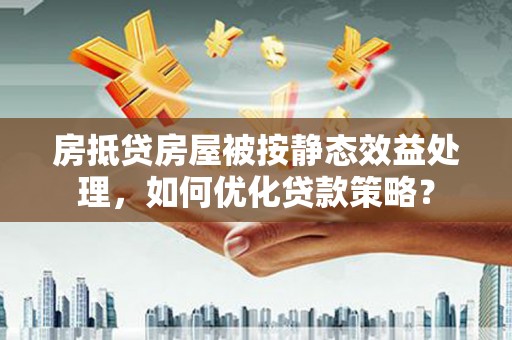 金东房抵贷房屋被按静态效益处理，如何优化贷款策略？