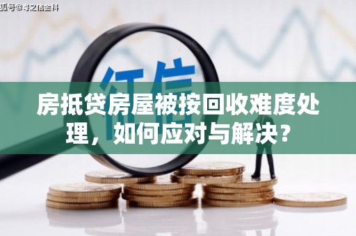 珠山房抵贷房屋被按回收难度处理，如何应对与解决？