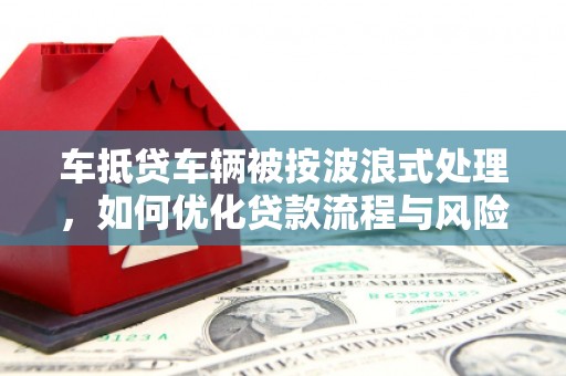 郧阳车抵贷车辆被按波浪式处理，如何优化贷款流程与风险管理
