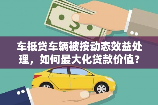 海丰车抵贷车辆被按动态效益处理，如何最大化贷款价值？