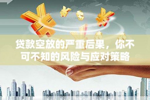 庆城贷款空放的严重后果，你不可不知的风险与应对策略