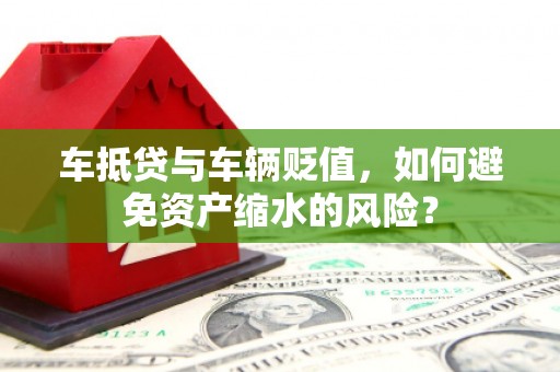 吕梁车抵贷与车辆贬值，如何避免资产缩水的风险？